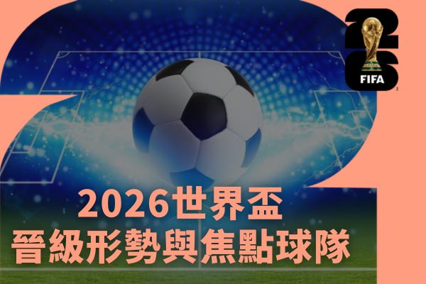 2026世界盃晉級形勢與焦點球隊