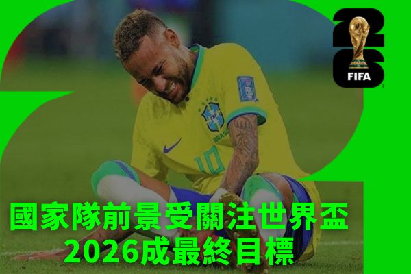 國家隊前景受關注世界盃2026成最終目標